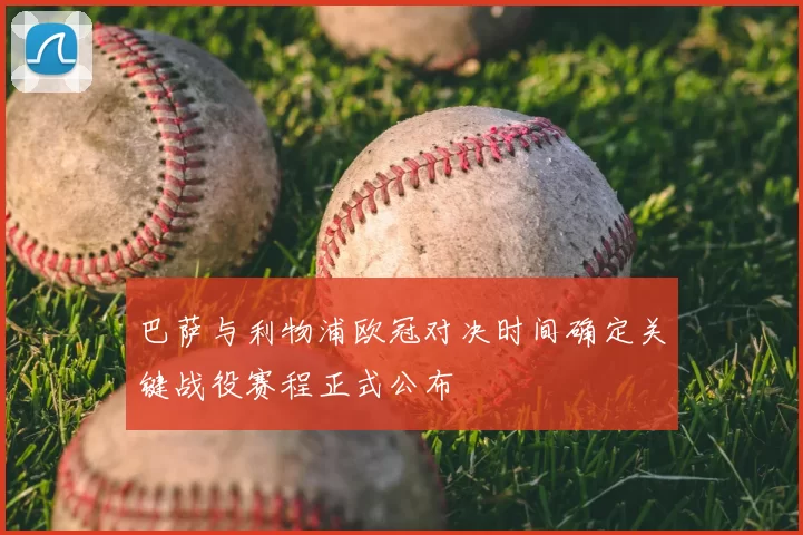 巴萨与利物浦欧冠对决时间确定关键战役赛程正式公布