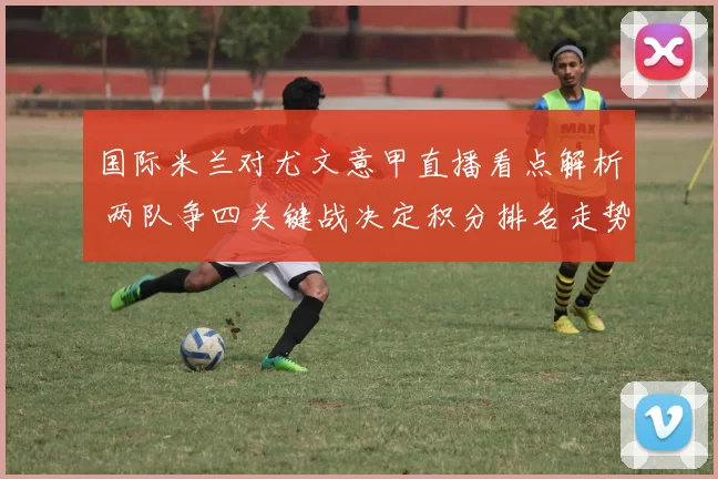 国际米兰对尤文意甲直播看点解析 两队争四关键战决定积分排名走势