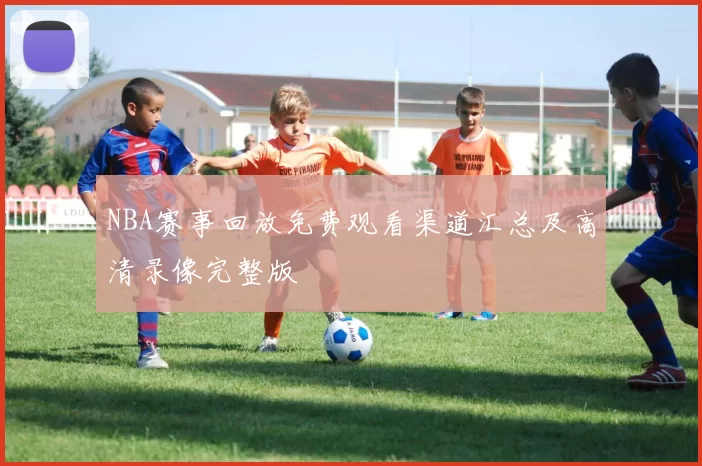 NBA赛事回放免费观看渠道汇总及高清录像完整版