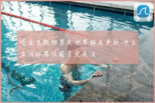塔吉克斯坦男足世界排名更新 冲击亚洲杯席位前景受关注