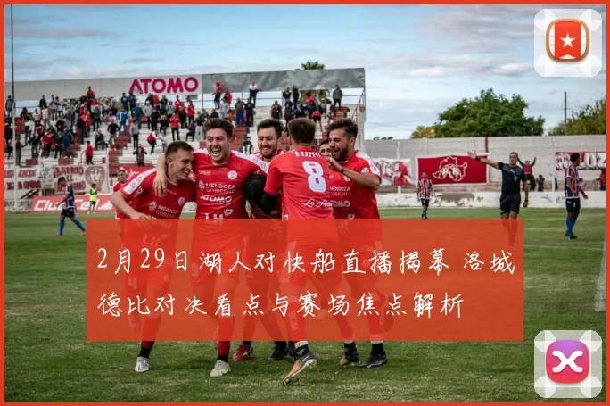 2月29日湖人对快船直播揭幕 洛城德比对决看点与赛场焦点解析