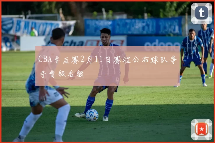 CBA季后赛2月11日赛程公布球队争夺晋级名额