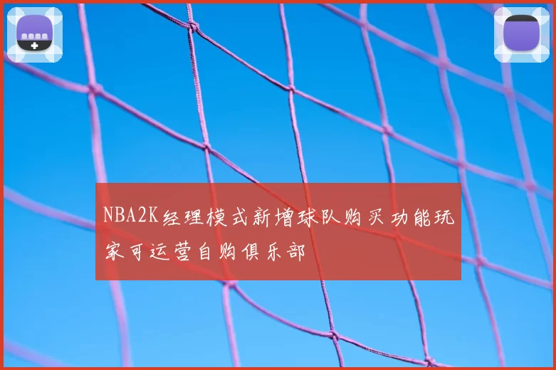 NBA2K经理模式新增球队购买功能玩家可运营自购俱乐部