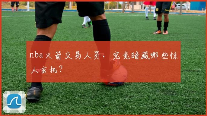 nba火箭交易人员,究竟暗藏哪些惊人玄机?