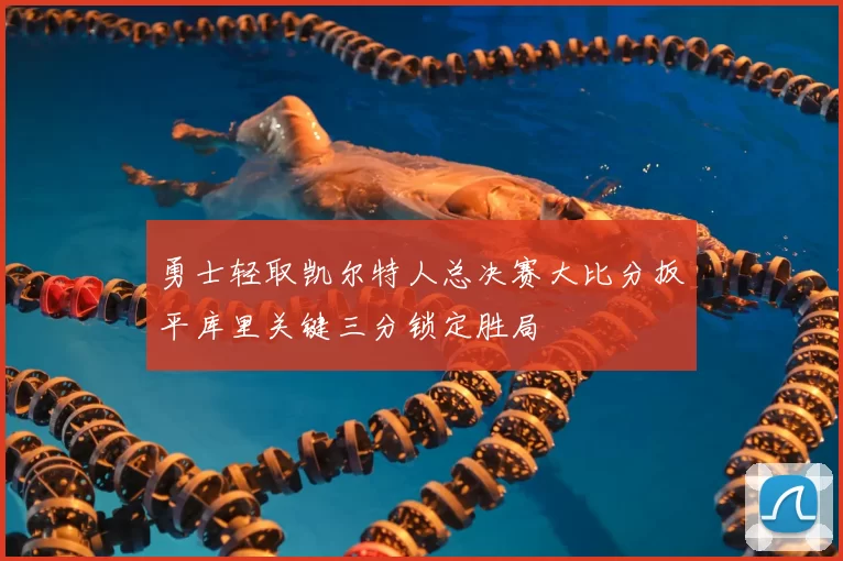 勇士轻取凯尔特人总决赛大比分扳平库里关键三分锁定胜局