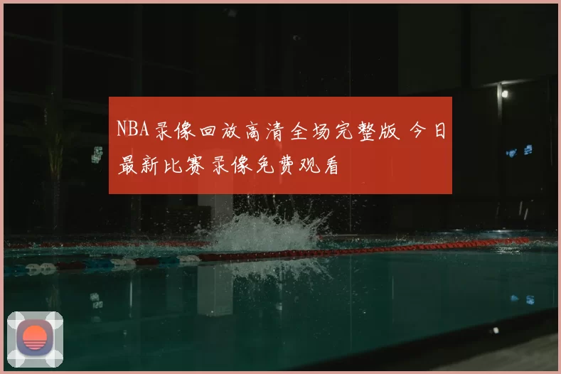 NBA录像回放高清全场完整版 今日最新比赛录像免费观看