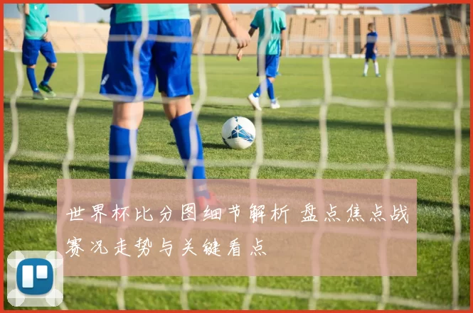 世界杯比分图细节解析 盘点焦点战赛况走势与关键看点