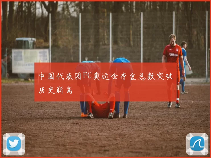 中国代表团FC奥运会夺金总数突破历史新高