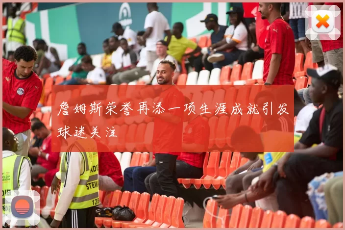 詹姆斯荣誉再添一项生涯成就引发球迷关注