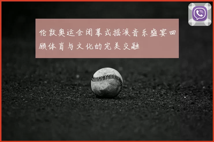 伦敦奥运会闭幕式摇滚音乐盛宴回顾体育与文化的完美交融