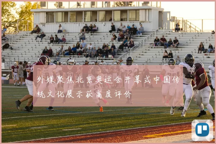 外媒聚焦北京奥运会开幕式中国传统文化展示获高度评价