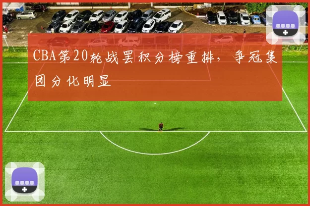 CBA第20轮战罢积分榜重排，争冠集团分化明显