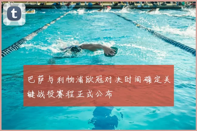 巴萨与利物浦欧冠对决时间确定关键战役赛程正式公布