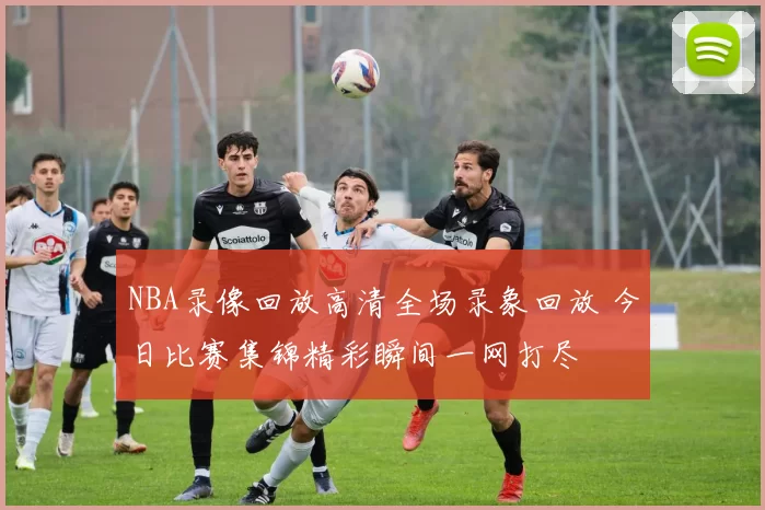 NBA录像回放高清全场录象回放 今日比赛集锦精彩瞬间一网打尽