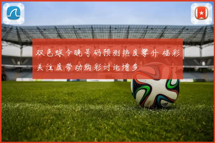 双色球今晚号码预测热度攀升 福彩关注度带动购彩讨论增多