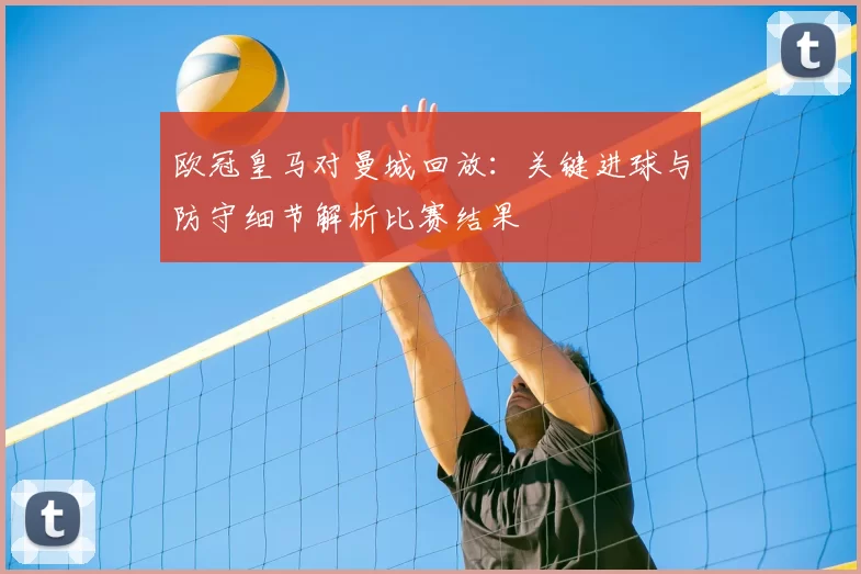 欧冠皇马对曼城回放：关键进球与防守细节解析比赛结果