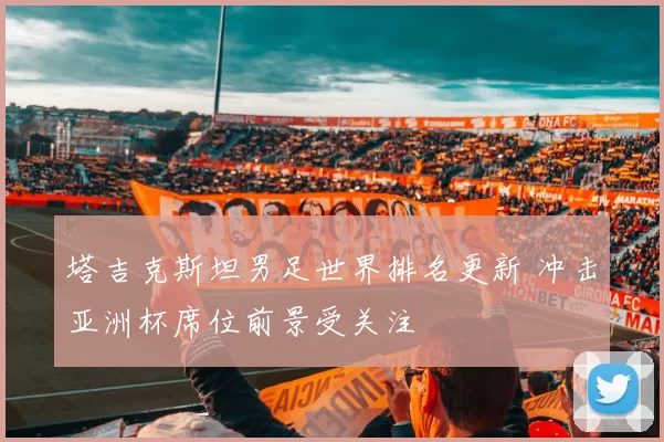 塔吉克斯坦男足世界排名更新 冲击亚洲杯席位前景受关注