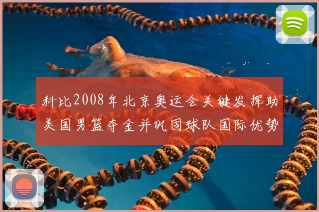 科比2008年北京奥运会关键发挥助美国男篮夺金并巩固球队国际优势