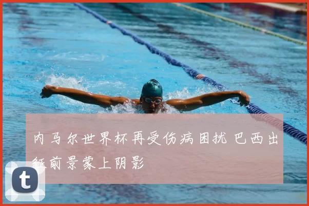 内马尔世界杯再受伤病困扰 巴西出征前景蒙上阴影