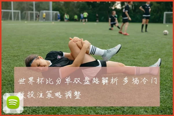 世界杯比分单双盘路解析 多场冷门致投注策略调整