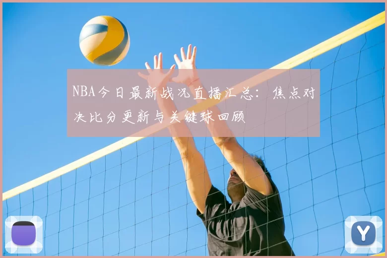 NBA今日最新战况直播汇总：焦点对决比分更新与关键球回顾