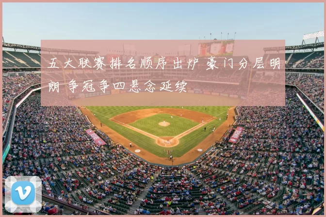 五大联赛排名顺序出炉 豪门分层明朗 争冠争四悬念延续
