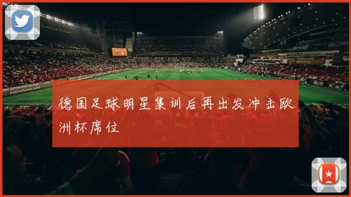 德国足球明星集训后再出发冲击欧洲杯席位