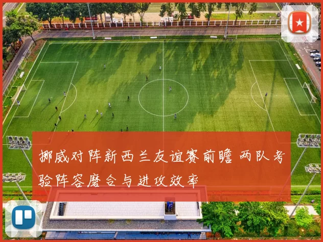 挪威对阵新西兰友谊赛前瞻 两队考验阵容磨合与进攻效率