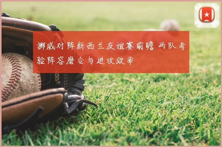 挪威对阵新西兰友谊赛前瞻 两队考验阵容磨合与进攻效率