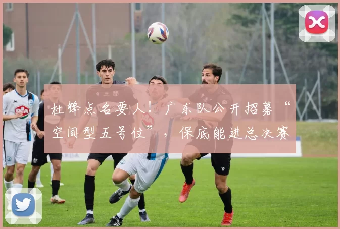 杜锋点名要人！广东队公开招募“空间型五号位”，保底能进总决赛