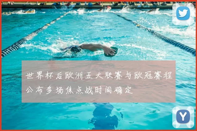 世界杯后欧洲五大联赛与欧冠赛程公布多场焦点战时间确定