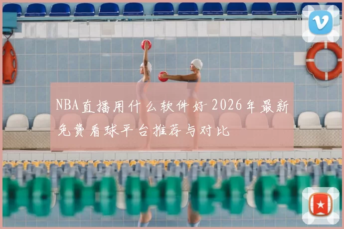 NBA直播用什么软件好 2026年最新免费看球平台推荐与对比