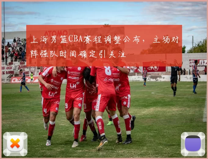 上海男篮CBA赛程调整公布,主场对阵强队时间确定引关注