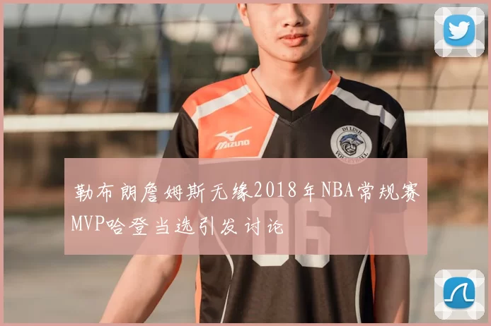 勒布朗詹姆斯无缘2018年NBA常规赛MVP哈登当选引发讨论