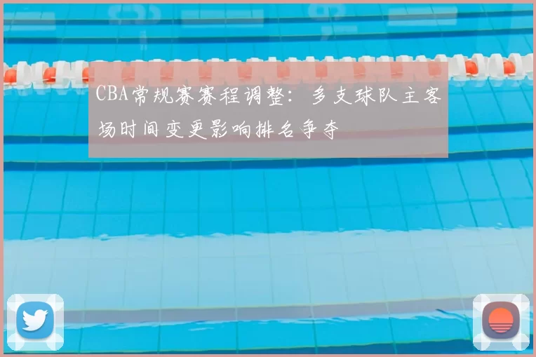 CBA常规赛赛程调整:多支球队主客场时间变更影响排名争夺