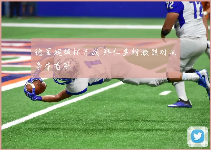 德国超级杯开战 拜仁多特激烈对决争夺首冠