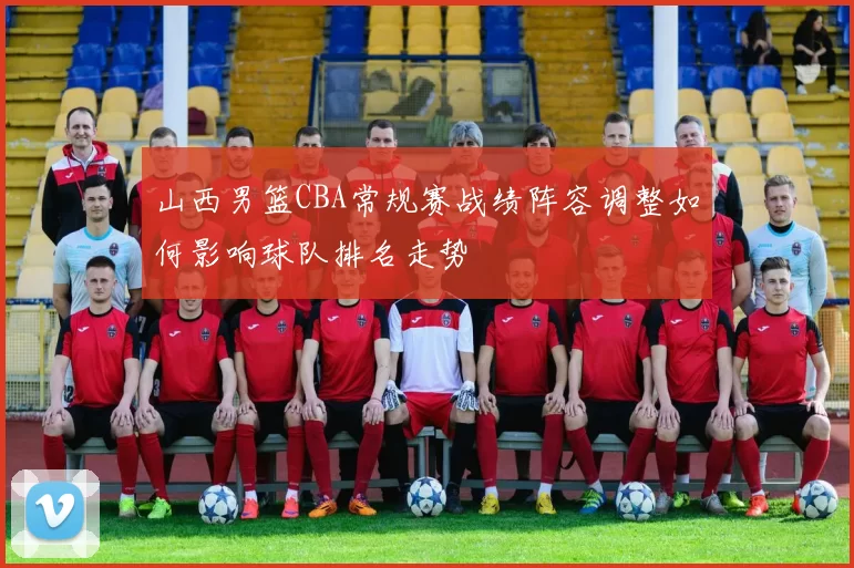 山西男篮CBA常规赛战绩阵容调整如何影响球队排名走势