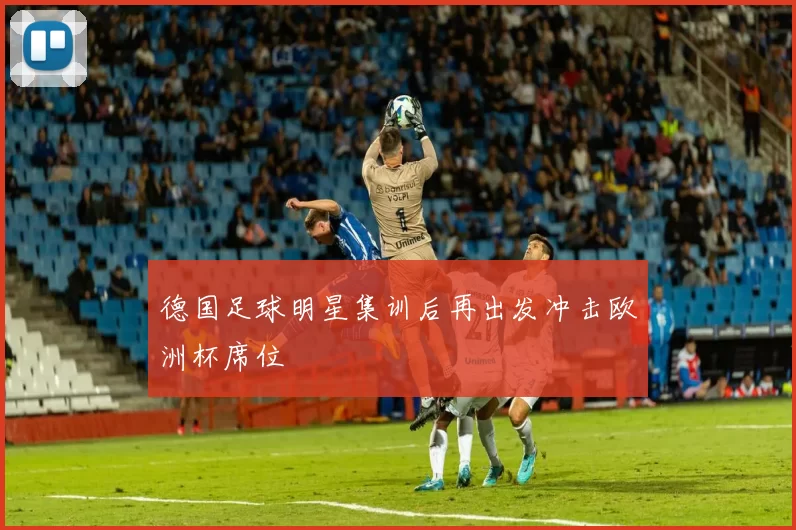 德国足球明星集训后再出发冲击欧洲杯席位
