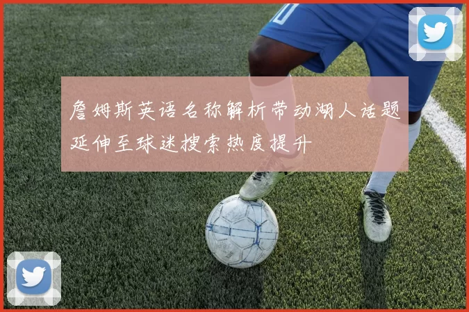 詹姆斯英语名称解析带动湖人话题延伸至球迷搜索热度提升