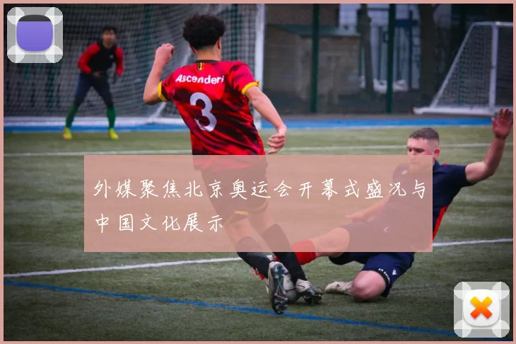 外媒聚焦北京奥运会开幕式盛况与中国文化展示