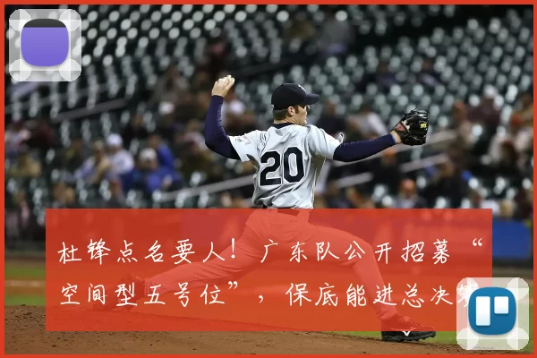 杜锋点名要人!广东队公开招募“空间型五号位”,保底能进总决赛_葛昭宝_王少杰_北控