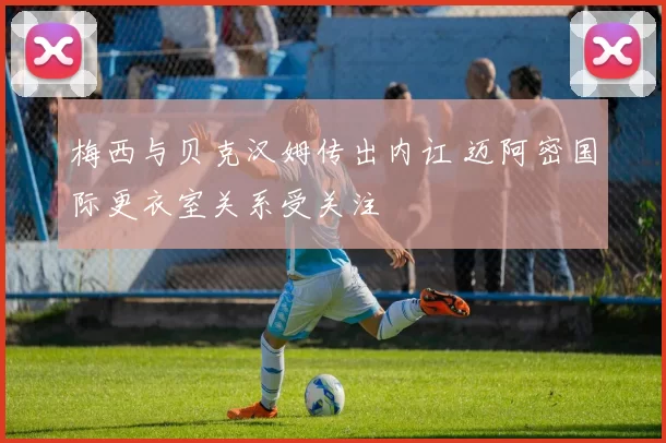 梅西与贝克汉姆传出内讧 迈阿密国际更衣室关系受关注