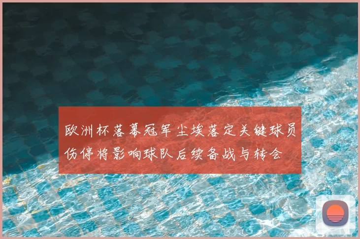 欧洲杯落幕冠军尘埃落定关键球员伤停将影响球队后续备战与转会