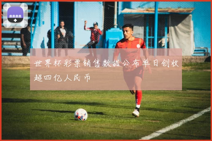 世界杯彩票销售数据公布单日创收超四亿人民币