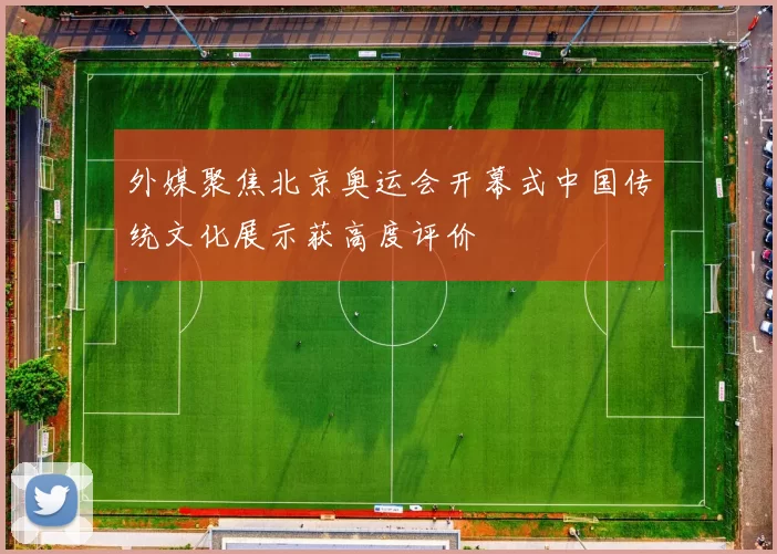 外媒聚焦北京奥运会开幕式中国传统文化展示获高度评价