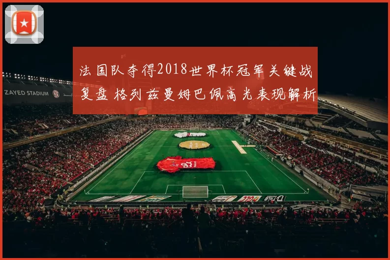 法国队夺得2018世界杯冠军关键战复盘 格列兹曼姆巴佩高光表现解析