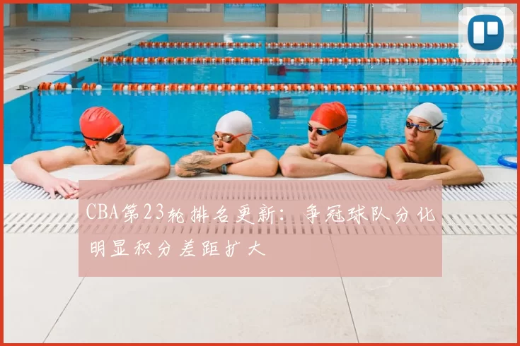 CBA第23轮排名更新：争冠球队分化明显积分差距扩大