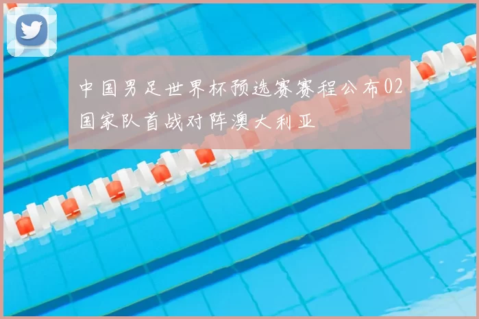 中国男足世界杯预选赛赛程公布02国家队首战对阵澳大利亚