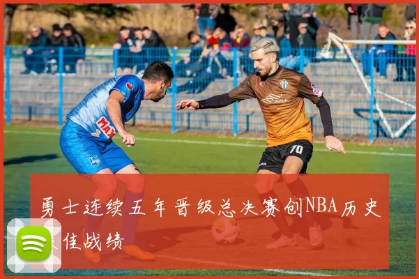 勇士连续五年晋级总决赛创NBA历史最佳战绩