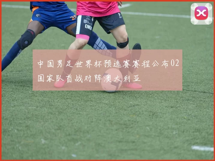 中国男足世界杯预选赛赛程公布02国家队首战对阵澳大利亚